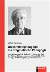 Universitätspädagogik als Pragmatische Pädagogik - 'eine Wissenschaft für die Praxis' - Wirken und Werk des Tübinger Pädagogen Andreas Flitner (1922 - 2016) in zeitgeschichtlichen pädagogischen Kontexten